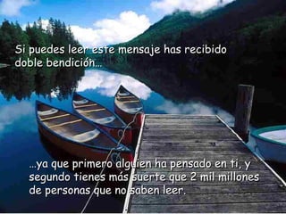 Si puedes leer este mensaje has recibido doble bendición… … ya que primero alguien ha pensado en ti, y segundo tienes más suerte que 2 mil millones de personas que no saben leer. 