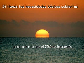 Si tienes tus necesidades básicas cubiertas




     …eres más rico que el 75% de los demás.
 