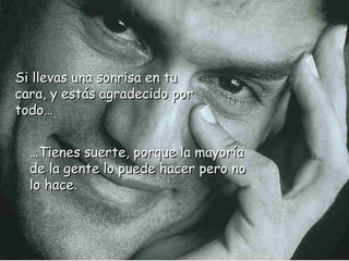 Si llevas una sonrisa en tu
cara, y estás agradecido por
todo…


  …Tienes suerte, porque la mayoría
  de la gente lo puede hacer pero no
  lo hace.
 