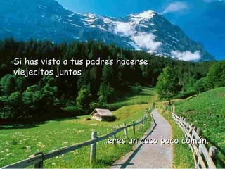 … eres un caso poco común. Si has visto a tus padres hacerse viejecitos juntos 