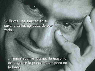 … Tienes suerte, porque la mayoría de la gente lo puede hacer pero no lo hace. Si llevas una sonrisa en tu cara, y estás agradecido por todo… 
