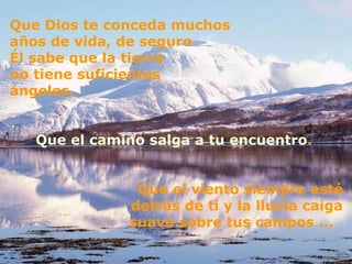 Que Dios te conceda muchos años de vida, de seguro  Él sabe que la tierra  no tiene suficientes  ángeles.  Que el camino salga a tu encuentro .  Que el viento siempre esté detrás de ti y la lluvia caiga suave sobre tus campos ...  