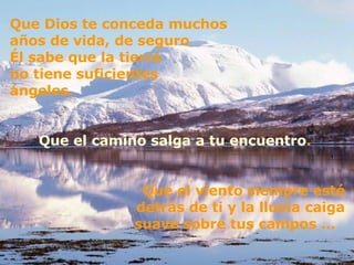 Que Dios te conceda muchos años de vida, de seguro  Él sabe que la tierra  no tiene suficientes  ángeles.  Que el camino salga a tu encuentro .  Que el viento siempre esté detrás de ti y la lluvia caiga suave sobre tus campos ...  