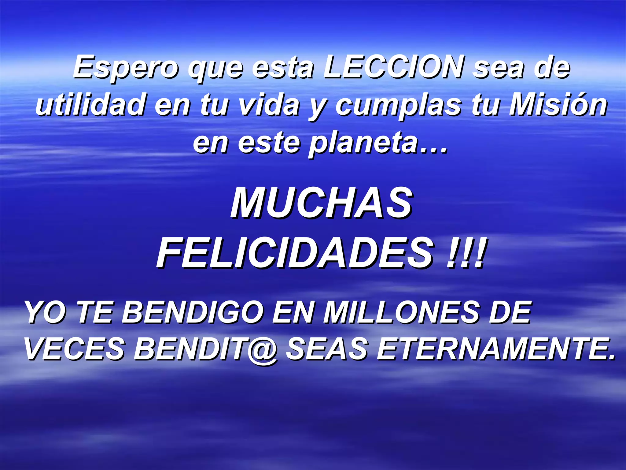 Espero que esta LECCION sea de utilidad en tu vida y cumplas tu Misión en este planeta… MUCHAS FELICIDADES !!! YO TE BENDIGO EN MILLONES DE VECES BENDIT@ SEAS ETERNAMENTE. 