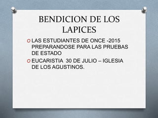 BENDICION DE LOS
LAPICES
O LAS ESTUDIANTES DE ONCE -2015
PREPARANDOSE PARA LAS PRUEBAS
DE ESTADO
O EUCARISTIA 30 DE JULIO – IGLESIA
DE LOS AGUSTINOS.
 