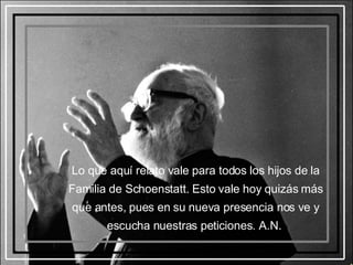 Lo que aquí relato vale para todos los hijos de la Familia de Schoenstatt. Esto vale hoy quizás más que antes, pues en su nueva presencia nos ve y escucha nuestras peticiones. A.N.  