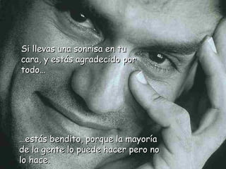 SSii lllleevvaass uunnaa ssoonnrriissaa eenn ttuu 
ccaarraa,, yy eessttááss aaggrraaddeecciiddoo ppoorr 
ttooddoo…… 
……estás bendito, ppoorrqquuee llaa mmaayyoorrííaa 
ddee llaa ggeennttee lloo ppuueeddee hhaacceerr ppeerroo nnoo 
lloo hhaaccee.. 
 
