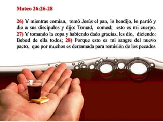 Mateo 26:26-28

26) Y mientras comían, tomó Jesús el pan, lo bendijo, lo partió y
dio a sus discípulos y dijo: Tomad, comed; esto es mi cuerpo.
27) Y tomando la copa y habiendo dado gracias, les dio, diciendo:
Bebed de ella todos; 28) Porque esto es mi sangre del nuevo
pacto, que por muchos es derramada para remisión de los pecados
 