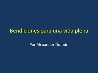 Bendiciones para una vida plena 
Por Alexander Dorado 
 