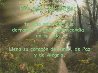 Por eso, mi Señor, te pido para ella que derrames tu gran misericordia en su vida. Llena su corazón de Amor, de Paz y de Alegría.