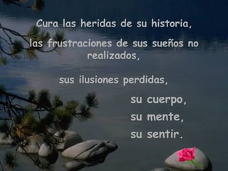 Cura las heridas de su historia, las frustraciones de sus sueños no realizados, sus ilusiones perdidas, su cuerpo, su mente, su sentir.