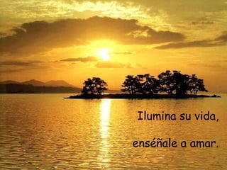 Ilumina su vida, enséñale a amar.
