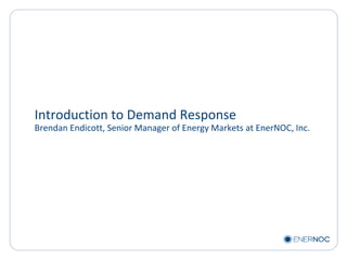 Introduction to Demand Response Brendan Endicott, Senior Manager of Energy Markets at EnerNOC, Inc. 