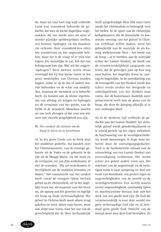 de, maar tot voor kort nog wijd verbreide
vorm van vroomheid behoorde de ge-
dachte dat men de kleine dagelijkse onge-
makken, die ons steeds weer als meer of
minder pijnlijke speldenprikken treffen,
zou kunnen ‘opdragen’ en die daardoor
zin verlenen. Deze vroomheid kon zeker
iets overdrevens en iets ongezonds heb-
ben, maar het is de vraag of er toch niet
ergens iets wezenlijks in zat, iets dat ons
behulpzaam kan zijn. Wat wil dat zeggen:
‘opdragen’? Deze mensen waren ervan
overtuigd dat zij hun kleine lasten in het
grote medelijden van Christus konden
leggen, zodat ze op de één of andere ma-
nier behoorden tot de schat van medelij-
den, waaraan de mensheid zo’n behoefte
heeft. Zo konden ook de kleine ergernis-
sen van alledag zin krijgen en bijdragen
tot de economie van het goede, van de
liefde in de mensheid. Misschien moeten
we ons toch afvragen of dat voor ons niet
weer een zinvolle mogelijkheid zou zijn.
III. Het oordeel als context om de
hoop te leren en te beoefenen
41. In het grote Credo van de Kerk sluit
het middelste gedeelte, dat handelt over
het Christusmysterie, van de eeuwige ge-
boorte uit de Vader en de geboorte in de
tijd uit de Maagd Maria, via het kruis en
de verrijzenis, tot aan Zijn wederkomst, af
met de woorden: “Hij zal wederkomen in
heerlijkheid om de oordelen levenden en
doden.” Het vooruitzicht van het oordeel
heeft vanaf de vroegste tijden invloed
gehad op de christenheid, tot in het dage-
lijks leven toe, als maatstaf voor het leven
nu, als oproep aan het geweten en tegelijk
als hoop op Gods rechtvaardigheid. Het
geloof in Christus heeft nooit alleen terug
gekeken en nooit alleen naar boven, maar
ook altijd naar voren, naar het uur van de
gerechtigheid dat de Heer herhaaldelijk
heeft aangekondigd. Deze blik naar voren
maakt het christendom zo belangrijk voor
het heden. In de opzet van de christelijke
kerkgebouwen, die de historische en kos-
mische omvang van het geloof in Chris-
tus zichtbaar willen maken, werd het
gebruikelijk aan de oostzijde de als ko-
ning wederkerende Heer – het beeld van
de hoop – af te beelden, aan de westzijde
echter het Laatste Oordeel, als beeld van
de verantwoordelijkheid aangaande ons
leven, dat de gelovigen juist op hun weg
naar buiten, het dagelijks leven in, aan-
zag en begeleidde. In de ontwikkeling van
de iconografie van het Oordeel treedt dan
echter steeds sterker het dreigende en
onheilspellende van het Oordeel naar
voren, dat de kunstenaars duidelijk meer
gefascineerd heeft dan de glans van de
hoop, die door de dreiging dikwijls al te
zeer verborgen bleef.
42. In de moderne tijd verbleekt de ge-
dachte aan het Laatste Oordeel: het chris-
telijk geloof wordt geïndividualiseerd en
is vooral gericht op het eigen zielenheil;
de beschouwing van de wereldgeschiede-
nis wordt daarentegen in hoge mate be-
heerst door de vooruitgangsgedachte.
Toch is de fundamentele inhoud van de
verwachting van een Laatste Oordeel niet
eenvoudigweg verdwenen. Het neemt
echter een geheel andere vorm aan. Het
atheïsme van de negentiende en de twin-
tigste eeuw is naar oorsprong en doel een
vorm van moralisme: een protest tegen de
ongerechtigheden van de wereld en de
wereldgeschiedenis. Een wereld waarin
zoveel ongerechtigheid, onschuldig lijden
en machtscynisme bestaat, kan niet het
werk van een goede God zijn. De God die
verantwoordelijk is voor deze wereld zou
geen rechtvaardige God zijn en al hele-
maal geen goede God. Omwille van de
moraal moet men deze God bestrijden. Zo
2008 • 2828
 