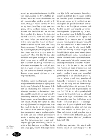 stand. Als we op dat fundament zijn blij-
ven staan, daarop ons leven hebben ge-
bouwd, weten we dat dit fundament ons
niet ontnomen kan worden, ook niet in de
dood. Dan gaat Paulus verder: “Of men
nu op deze grondslag verder gaat met
goud, zilver, kostbare stenen, of hout,
hooi en stro, van ieders werk zal de kwa-
liteit aan het licht komen. De grote dag
zal het aantonen, want deze verschijnt
met vuur, en het vuur zal uitwijzen wat
ieders werk waard is. Houdt het bouw-
werk dat iemand optrok stand, dan zal hij
loon ontvangen. Verbrandt het, dan zal
hij schade lijden; hijzelf zal gered wor-
den, maar, om zo te zeggen, door het
vuur heen” (1Kor 3,12-15). Uit deze tekst
wordt in ieder geval duidelijk dat de red-
ding van de mens verschillende vormen
kan aannemen, dat menig bouwwerk kan
afbranden, dat degene die gered wil wor-
den door ‘vuur’ heen moet om uiteindelijk
bij God te kunnen komen, om plaats te
kunnen nemen aan de tafel van het eeu-
wig bruiloftsmaal.
47. Enkele recente theologen zijn van me-
ning dat het verbrandende en tegelijk red-
dende vuur Christus is, de Rechter en Red-
der. De ontmoeting met Hem is het be-
slissende moment van het oordeel. Voor
Zijn aanblik smelt alle onwaarheid. De
ontmoeting met Hem, die ons in het vuur
loutert, maakt ons vrij voor het wezenlijke
van onszelf. Daarbij kan blijken dat alles
wat wij tijdens ons leven opgebouwd heb-
ben enkel stro is, dat het grootdoenerij is
en in elkaar stort. Maar in de pijn van
deze ontmoeting, waarin ons het onreine
en zieke van ons bestaan geopenbaard
wordt, is redding. Zijn blik, de aanraking
van Zijn hart, geneest ons in een onge-
twijfeld pijnlijke omvorming “om zo te
zeggen, door het vuur heen”. Maar het is
een zalige pijn, waarin de heilige macht
van Zijn liefde ons brandend doordringt,
zodat wij eindelijk geheel onszelf worden
en daardoor geheel aan God toebehoren.
Zo wordt ook de verstrengeling van ge-
rechtigheid en genade zichtbaar: ons le-
ven doet er wel degelijk toe, maar ons vuil
bevlekt ons niet voor eeuwig, als we ten-
minste gericht zijn gebleven op Christus,
op de waarheid en op de liefde. Ons vuil is
tenslotte al verbrand in het lijden van
Christus. Op het moment van het oordeel
ervaren en ontvangen wij deze overmacht
van Zijn liefde over al het kwaad in de
wereld en in ons. De pijn van de liefde
wordt onze redding en onze vreugde. Het
is duidelijk dat wij de ‘duur’ van dit loute-
rende branden niet met de chronologische
maten van onze aardse tijd kunnen meten.
Het omvormende ‘ogenblik’ van deze ont-
moeting onttrekt zich aan aardse maatsta-
ven – het is de tijd van het hart, de tijd
van ‘overgang’ naar gemeenschap met
God in het Lichaam van Christus.39
Het
oordeel van God is hoop, zowel omdat het
gerechtigheid is als omdat het genade is.
Als het alleen genade was, waardoor al
het aardse er niets meer toe zou doen, dan
zou God de vraag naar de rechtvaardig-
heid schuldig blijven, die voor ons de be-
slissende vraag is aan de geschiedenis en
aan God Zelf. Als het alleen gerechtigheid
was, zou het ten slotte voor ons allemaal
alleen maar angst kunnen betekenen. De
Menswording van God in Christus heeft
beide – oordeel en genade – zo samenge-
voegd dat de gerechtigheid wordt her-
steld; wij maken dus allen werk van ons
heil “met vrezen en beven” (Fil 2,12).
Maar toch laat de genade ons allen hopen
en vol vertrouwen tot de Rechter gaan, die
wij kennen als onze ‘Advocaat’, parakletos
(vgl. 1Joh 2,1).
48. Nog een punt moet hier aan de orde
komen, omdat het van belang is voor de
39. Vgl. a.w.,
1030-1032.
2008 • 3232
 