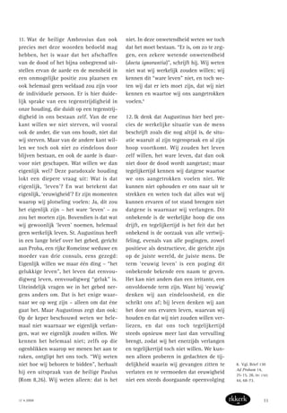 11. Wat de heilige Ambrosius dan ook
precies met deze woorden bedoeld mag
hebben, het is waar dat het afschaffen
van de dood of het bijna onbegrensd uit-
stellen ervan de aarde en de mensheid in
een onmogelijke positie zou plaatsen en
ook helemaal geen weldaad zou zijn voor
de individuele persoon. Er is hier duide-
lijk sprake van een tegenstrijdigheid in
onze houding, die duidt op een tegenstrij-
digheid in ons bestaan zelf. Van de ene
kant willen we niet sterven, wil vooral
ook de ander, die van ons houdt, niet dat
wij sterven. Maar van de andere kant wil-
len we toch ook niet zo eindeloos door
blijven bestaan, en ook de aarde is daar-
voor niet geschapen. Wat willen we dan
eigenlijk wel? Deze paradoxale houding
lokt een diepere vraag uit: Wat is dat
eigenlijk, ‘leven’? En wat betekent dat
eigenlijk, ‘eeuwigheid’? Er zijn momenten
waarop wij plotseling voelen: Ja, dit zou
het eigenlijk zijn – het ware ‘leven’ – zo
zou het moeten zijn. Bovendien is dat wat
wij gewoonlijk ‘leven’ noemen, helemaal
geen werkelijk leven. St. Augustinus heeft
in een lange brief over het gebed, gericht
aan Proba, een rijke Romeinse weduwe en
moeder van drie consuls, eens gezegd:
Eigenlijk willen we maar één ding – “het
gelukkige leven”, het leven dat eenvou-
digweg leven, eenvoudigweg “geluk” is.
Uiteindelijk vragen we in het gebed ner-
gens anders om. Dat is het enige waar-
naar we op weg zijn – alleen om dat éne
gaat het. Maar Augustinus zegt dan ook:
Op de keper beschouwd weten we hele-
maal niet waarnaar we eigenlijk verlan-
gen, wat we eigenlijk zouden willen. We
kennen het helemaal niet; zelfs op die
ogenblikken waarop we menen het aan te
raken, ontglipt het ons toch. “Wij weten
niet hoe wij behoren te bidden”, herhaalt
hij een uitspraak van de heilige Paulus
(Rom 8,26). Wij weten alleen: dat is het
niet. In deze onwetendheid weten we toch
dat het moet bestaan. “Er is, om zo te zeg-
gen, een zekere wetende onwetendheid
(docta ignorantia)”, schrijft hij. Wij weten
niet wat wij werkelijk zouden willen; wij
kennen dit “ware leven” niet, en toch we-
ten wij dat er iets moet zijn, dat wij niet
kennen en waartoe wij ons aangetrokken
voelen.8
12. Ik denk dat Augustinus hier heel pre-
cies de werkelijke situatie van de mens
beschrijft zoals die nog altijd is, de situ-
atie waaruit al zijn tegenspraak en al zijn
hoop voortkomt. Wij zouden het leven
zelf willen, het ware leven, dat dan ook
niet door de dood wordt aangetast; maar
tegelijkertijd kennen wij datgene waartoe
we ons aangetrokken voelen niet. We
kunnen niet ophouden er ons naar uit te
strekken en weten toch dat alles wat wij
kunnen ervaren of tot stand brengen niet
datgene is waarnaar wij verlangen. Dit
onbekende is de werkelijke hoop die ons
drijft, en tegelijkertijd is het feit dat het
onbekend is de oorzaak van alle vertwij-
feling, evenals van alle pogingen, zowel
positieve als destructieve, die gericht zijn
op de juiste wereld, de juiste mens. De
term ‘eeuwig leven’ is een poging dit
onbekende bekende een naam te geven.
Het kan niet anders dan een irritante, een
onvoldoende term zijn. Want bij ‘eeuwig’
denken wij aan eindeloosheid, en die
schrikt ons af; bij leven denken wij aan
het door ons ervaren leven, waarvan wij
houden en dat wij niet zouden willen ver-
liezen, en dat ons toch tegelijkertijd
steeds opnieuw meer last dan vervulling
brengt, zodat wij het enerzijds verlangen
en tegelijkertijd toch niet willen. We kun-
nen alleen proberen in gedachten de tij-
delijkheid waarin wij gevangen zitten te
verlaten en te vermoeden dat eeuwigheid
niet een steeds doorgaande opeenvolging
8. Vgl. Brief 130
Ad Probam 14,
25-15, 28, in: CSEL
44, 68-73.
11 • 2008 11
 