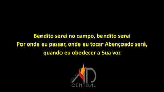 Bendito serei no campo, bendito serei
Por onde eu passar, onde eu tocar Abençoado será,
quando eu obedecer a Sua voz
 