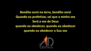 Bendito serei na terra, bendito serei
Quando eu profetizar, sei que a minha voz
Será a voz de Deus
quando eu obedecer, quando eu obedecer
quando eu obedecer a Sua voz
 