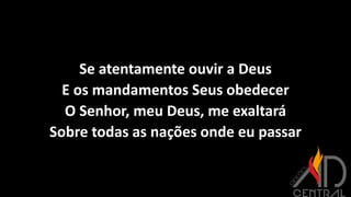 Se atentamente ouvir a Deus
E os mandamentos Seus obedecer
O Senhor, meu Deus, me exaltará
Sobre todas as nações onde eu passar
 