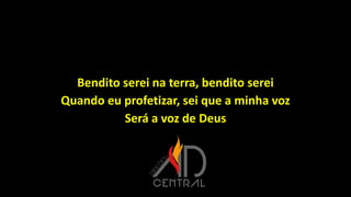 Bendito serei na terra, bendito serei
Quando eu profetizar, sei que a minha voz
Será a voz de Deus
 