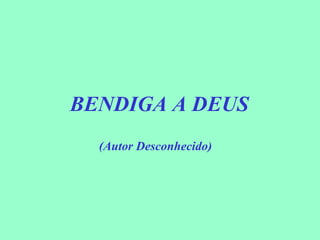 BENDIGA A DEUS
  (Autor Desconhecido)
 