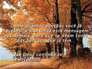 Conte quantas bênçãos você já recebeu, e transmita esta mensagem aos demais, para que se dêem conta das bênçãos que já têm … Que Deus continue te abençoando... 