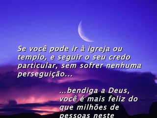 … bendiga a Deus, você é mais feliz do que milhões de pessoas neste planeta . Se você pode ir à igreja ou templo, e seguir o seu credo particular, sem sofrer nenhuma perseguição... 