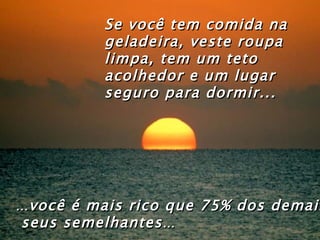 … você é mais rico que 75% dos demais seus semelhantes … Se você tem comida na geladeira, veste roupa limpa, tem um teto acolhedor e um lugar seguro para dormir... 