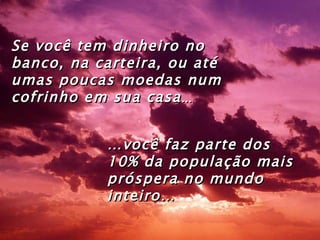 … você faz parte dos 10% da população mais próspera no mundo inteiro… Se você tem dinheiro no banco, na carteira, ou até umas poucas moedas num cofrinho em sua casa ... 