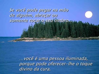 … você é uma pessoa iluminada, porque pode oferecer-lhe o toque divino da cura. Se você pode pegar na mão de alguém, abraçar ou somente tocar o seu ombro... 
