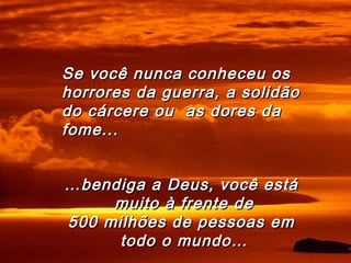 ……bendiga a Deus, você estábendiga a Deus, você está
muito à frente demuito à frente de
500 milhões de pessoas em500 milhões de pessoas em
todo o mundo…todo o mundo…
Se você nunca conheceu osSe você nunca conheceu os
horrores da guerra, a solidãohorrores da guerra, a solidão
do cárcere ou as dores dado cárcere ou as dores da
fome...fome...
 