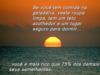 ……você é mais rico que 75% dos demaisvocê é mais rico que 75% dos demais
seus semelhantesseus semelhantes……
Se você tem comida naSe você tem comida na
geladeira, veste roupageladeira, veste roupa
limpa, tem um tetolimpa, tem um teto
acolhedor e um lugaracolhedor e um lugar
seguro para dormir...seguro para dormir...
 