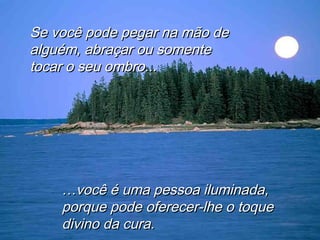……você é uma pessoa iluminada,você é uma pessoa iluminada,
porque pode oferecer-lhe o toqueporque pode oferecer-lhe o toque
divino da cura.divino da cura.
Se você pode pegar na mão deSe você pode pegar na mão de
alguém, abraçar ou somentealguém, abraçar ou somente
tocar o seu ombro...tocar o seu ombro...
 