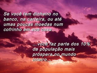 ……você faz parte dos 10%você faz parte dos 10%
da população maisda população mais
próspera no mundopróspera no mundo
inteiro…inteiro…
Se você tem dinheiro noSe você tem dinheiro no
banco, na carteira, ou atébanco, na carteira, ou até
umas poucas moedas numumas poucas moedas num
cofrinho em sua casacofrinho em sua casa ......
 