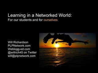 Learning in a Networked World:
For our students and for ourselves




Will Richardson
PLPNetwork.com
Weblogg-ed.com
@willrich45 on Twitter
will@plpnetwork.com
 