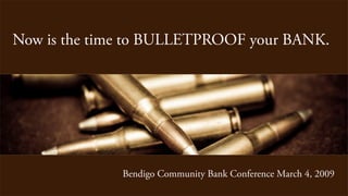 Now is the time to BULLETPROOF your BANK.




              Bendigo Community Bank Conference March 4, 2009
 