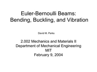 Euler-Bernoulli Beams:
Bending, Buckling, and Vibration

              David M. Parks


    2.002 Mechanics and Materials II
  Department of Mechanical Engineering
                  MIT
           February 9, 2004
 