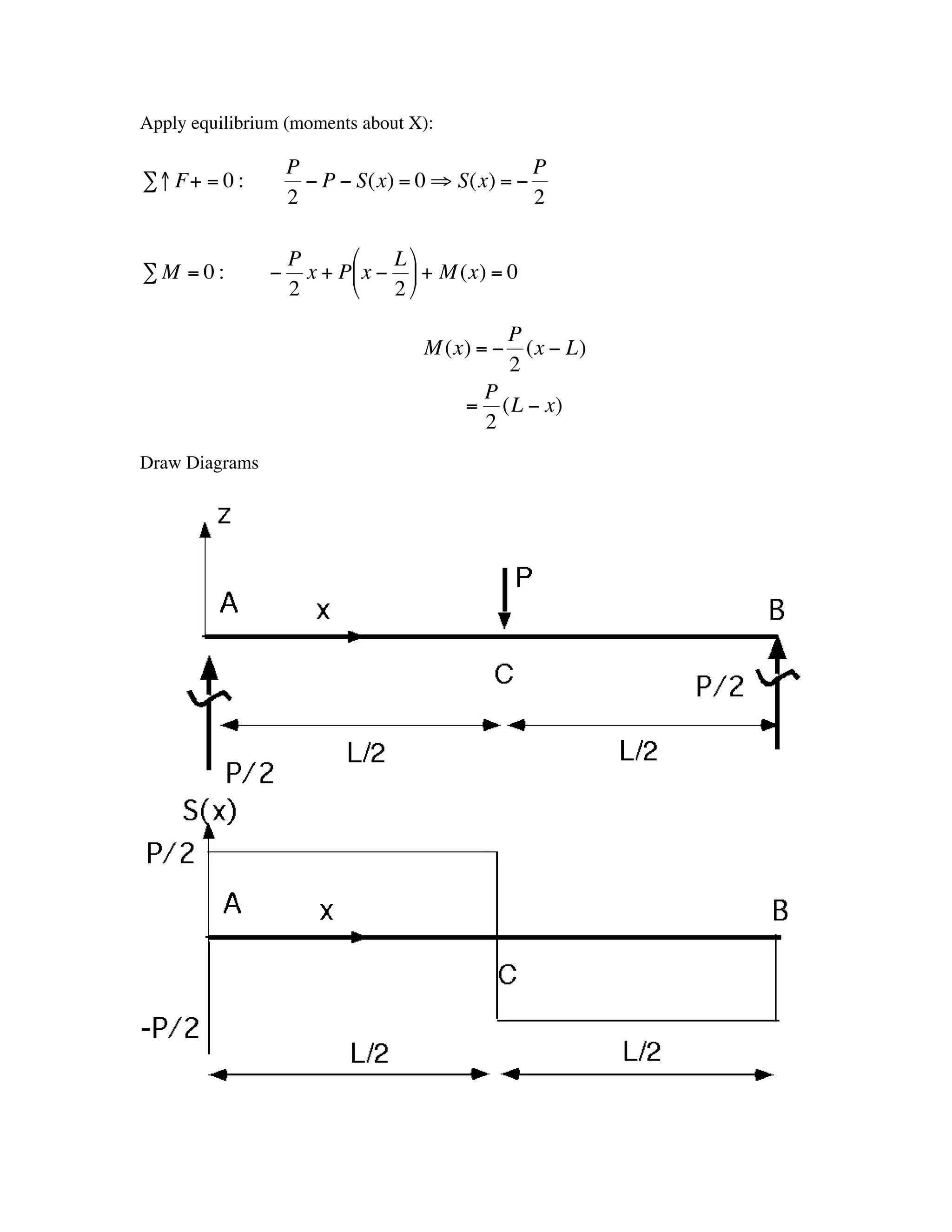 Apply equilibrium (moments about X):

                        P                           P
    Â ↑ F+ = 0 :          - P - S(x) = 0 ﬁ S(x) = -
                        2                           2

                        P      Ê    Lˆ
    ÂM =0:          -     x + PÁ x - ˜ + M (x) = 0
                        2      Ë    2¯

                                                   P
                                       M (x) = -     (x - L)
                                                   2
†                                               P
                                            =     (L - x)
                                                2
    Draw Diagrams

                             †
 