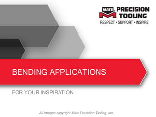 BENDING APPLICATIONS
FOR YOUR INSPIRATION
All images copyright Mate Precision Tooling, Inc.
 