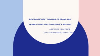 BENDING MOMENT DIAGRAM OF BEAMS AND
FRAMES USING FINITE DIFFERENCE METHOD
ASSOCIATE PROFESSOR
CIVIL ENGINEERING DEPARTMENT
 