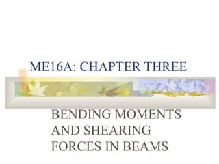ME16A: CHAPTER THREE BENDING MOMENTS AND SHEARING FORCES IN BEAMS 