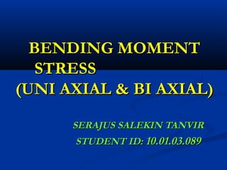 BENDING MOMENT
STRESS
(UNI AXIAL & BI AXIAL)
SERAJUS SALEKIN TANVIR
STUDENT ID: 10.01.03.089

 