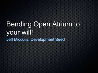 Bending Open Atrium to
your will!
Jeff Miccolis, Development Seed
 