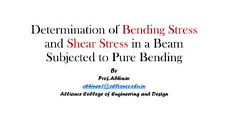 Determination of Bending Stress
and Shear Stress in a Beam
Subjected to Pure Bending
By
Prof.Abhinav
abhinav.t@alliance.edu.in
Alliance College of Engineering and Design
 