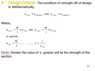  Design Criteria- The condition of strength OR of design
is. Mathematically,
Where,
σσandσσ ec.allowablc.maxet.allowablt.max

max
max
c.maxc.maxt.maxt.max
y
I
.z....................
z
M
σ
general,In
y
I
M
σandy
I
M
σ


Note- Greater the value of 'z', greater will be the strength of the
section
23
 