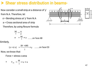  Shear stress distribution in beams-
Now consider a small strip at a distance of 'y'
from N.A. Therefore, let
σ = Bending stress at 'y' from N.A
a = Cross sectional area of strip
Therefore, by using ﬂexure formula
y
I
M
σ
y
σ
I
M


y
I
dM)(M
)σd(σ 


.........on face AB
.........on face CD
Now, we know that
Force = stress x area
‫؞‬ ay
I
M
FAB

Similarly,
47
 