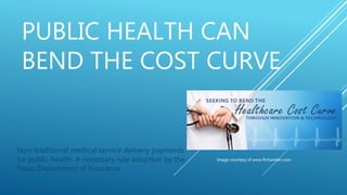 PUBLIC HEALTH CAN
BEND THE COST CURVE
Non-traditional medical service delivery payments
for public health: A necessary rule adoption by the
Texas Department of Insurance
Image courtesy of www.flchamber.com
 