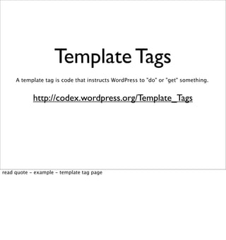 Template Tags
     A template tag is code that instructs WordPress to "do" or "get" something.


            http://codex.wordpress.org/Template_Tags




read quote - example - template tag page
 