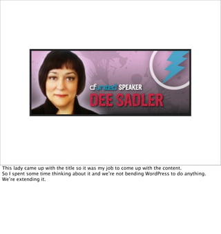 This lady came up with the title so it was my job to come up with the content.
So I spent some time thinking about it and we’re not bending WordPress to do anything.
We’re extending it.
 