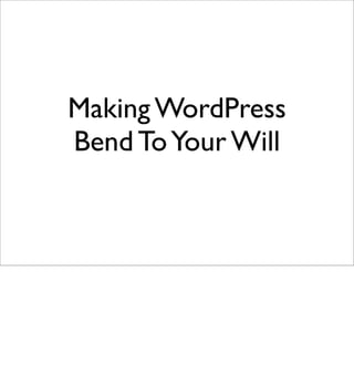 Making WordPress
Bend To Your Will
 